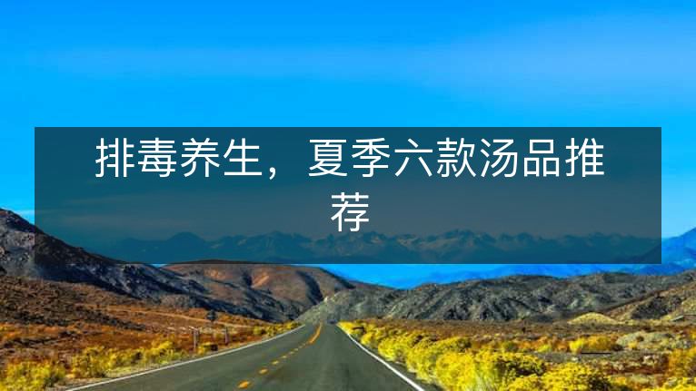排毒养生,夏季六款汤品推荐 排毒养生,夏季六款汤品推荐