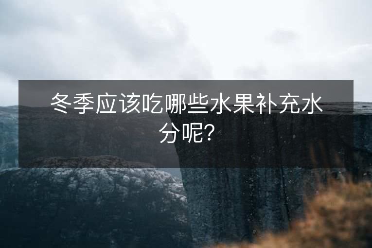 冬季应该吃哪些水果补充水分呢? 冬季应该吃哪些水果补充水分呢?