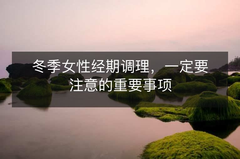 冬季女性经期调理，一定要注意的重要事项