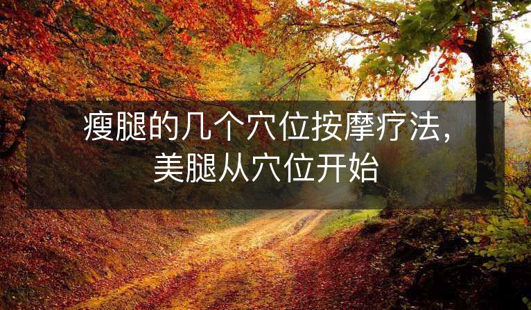 瘦腿的几个穴位按摩疗法，美腿从穴位开始